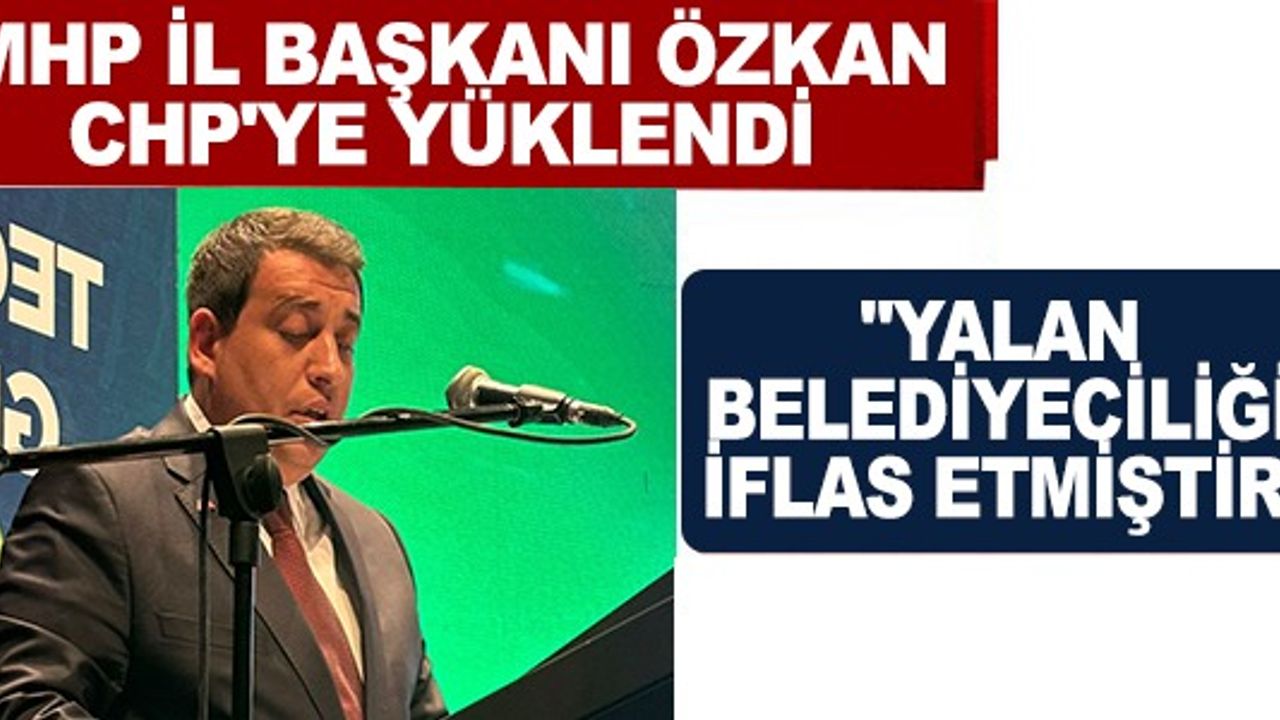 MHP İL BAŞKANI ÖZKAN, CHP'YE YÜKLENDİ