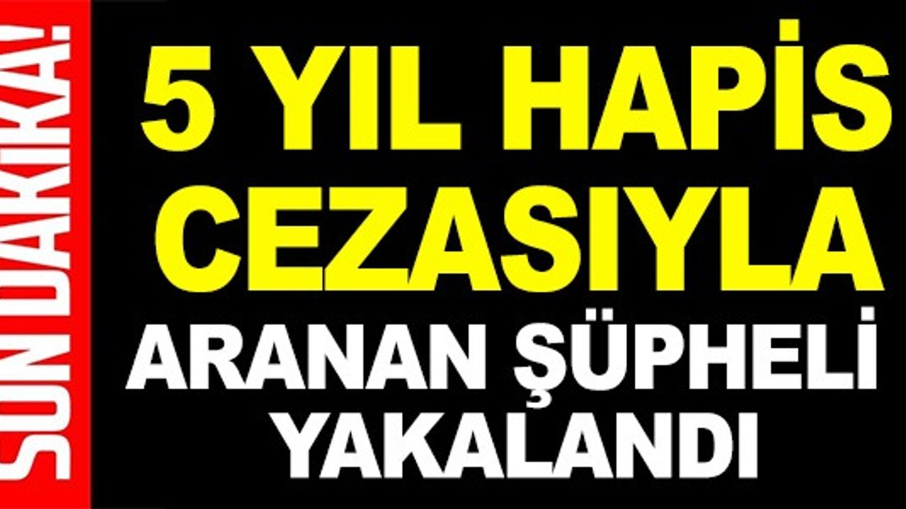 5 YIL HAPİS CEZASI İLE ARANIYORDU