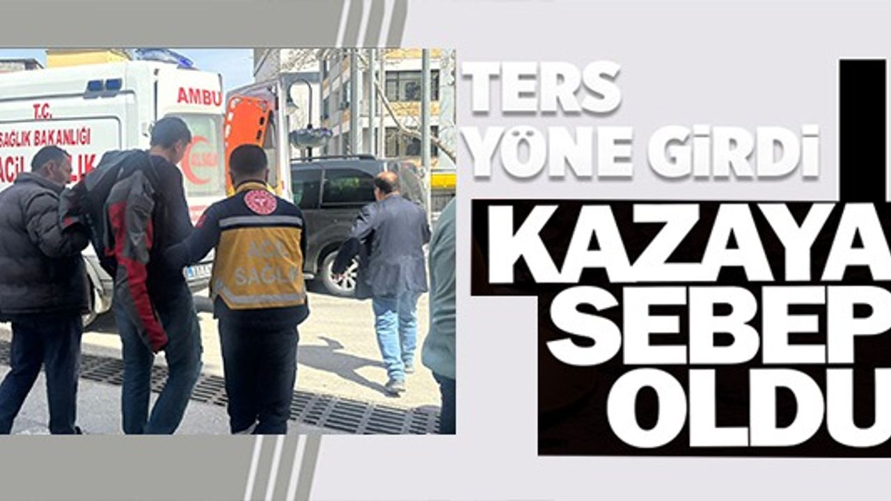 TERS YÖNE GİRDİ KAZAYA SEBEP OLDU