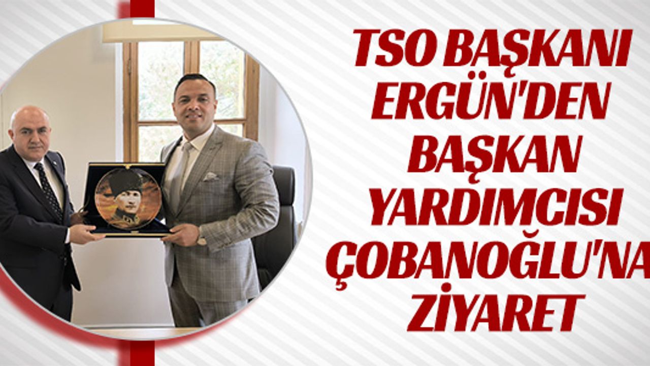 TSO BAŞKANI ERGÜN'DEN BAŞKAN YARDIMCISI ÇOBANOĞLU'NA ZİYARET
