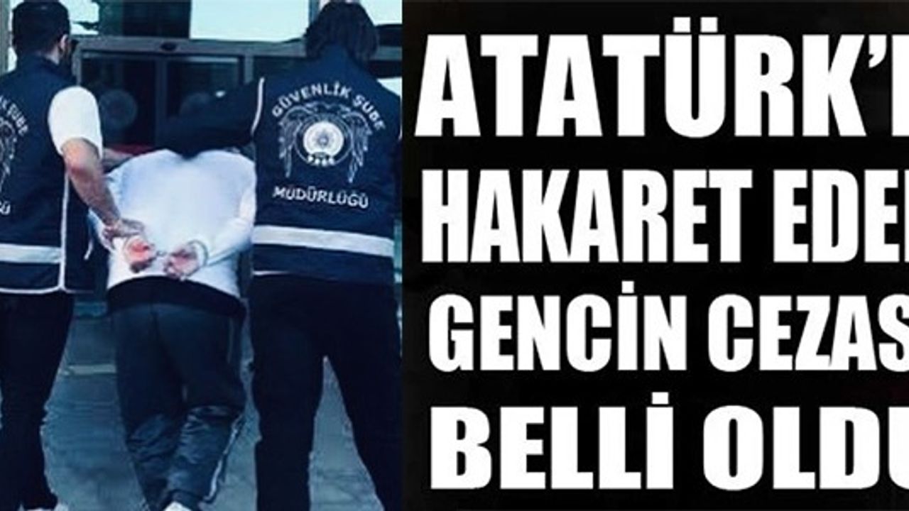 ATATÜRK'E HAKARET EDEN GENCİN CEZASI BELLİ OLDU