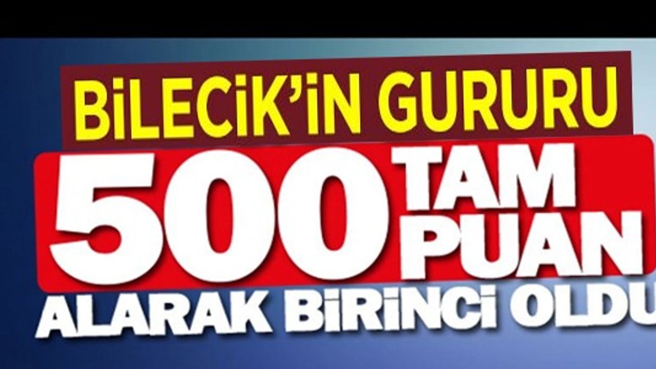 BİLECİK'İN GURURU 500 TAM PUAN ALDI