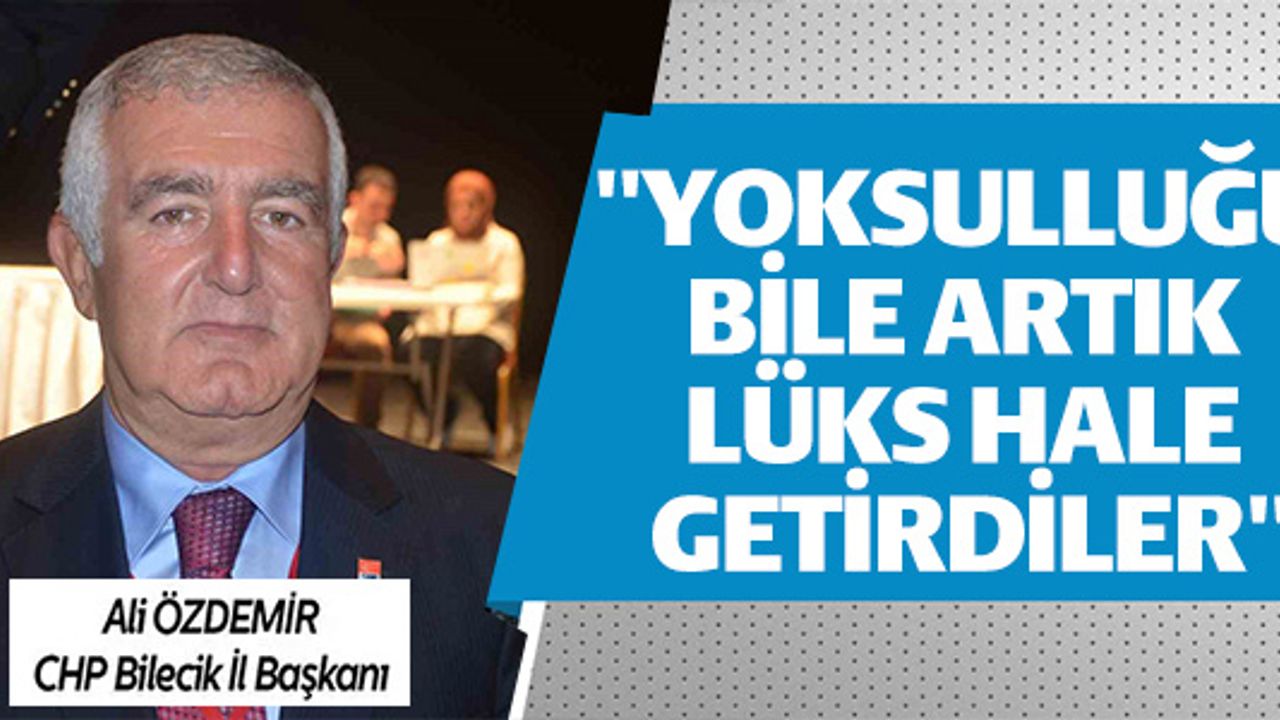CHP BİLECİK İL BAŞKANI ÖZDEMİR, " YOKSULLUĞU BİLE ARTIK LÜKS HALE GETİRDİLER"