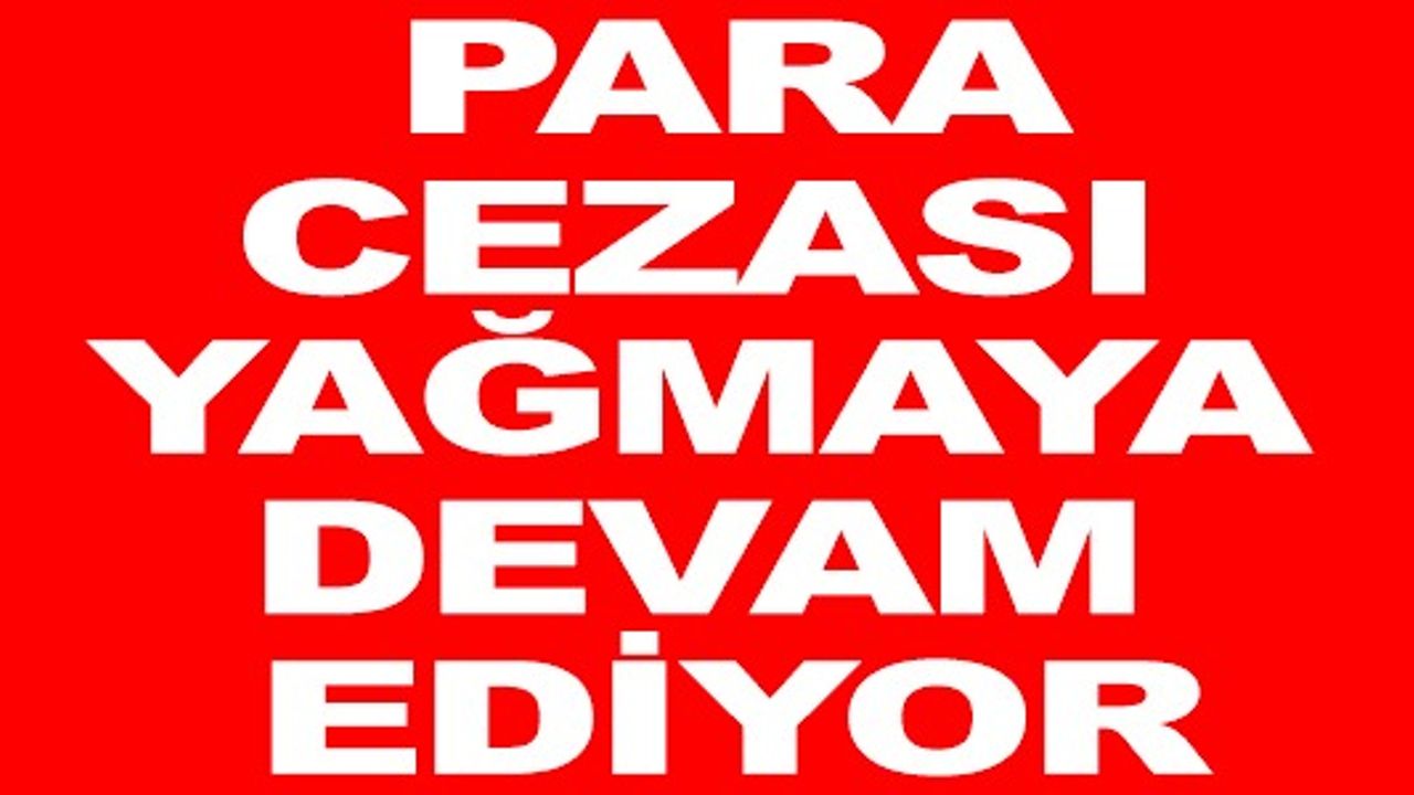 PARA CEZASI YAĞMAYA DEVAM EDİYOR