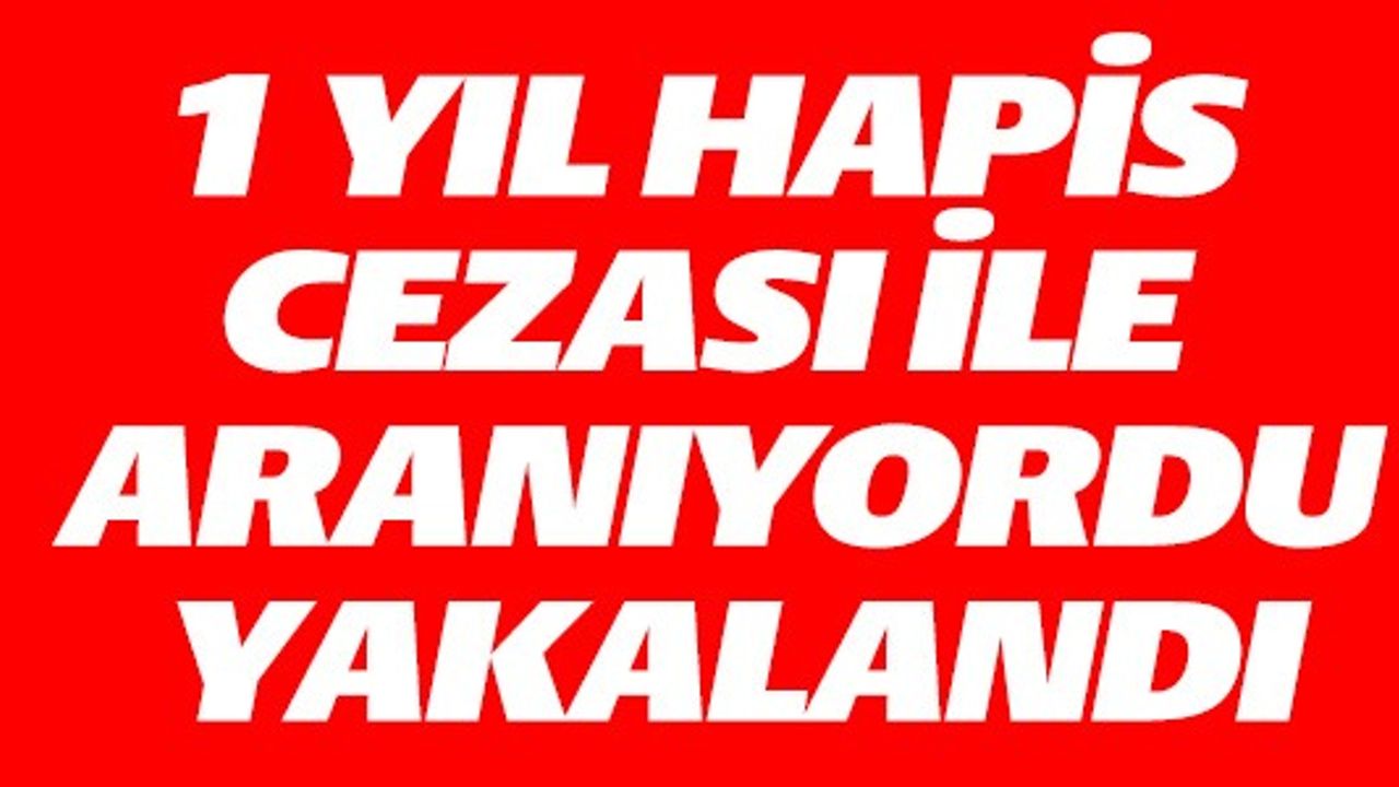 1 YIL HAPİS CEZASIYLA ARANIYORDU