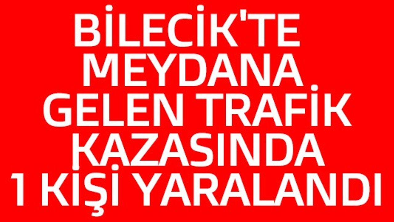 BİLECİK'TE MEYDANA GELEN TRAFİK KAZASINDA 1 KİŞİ YARALANDI