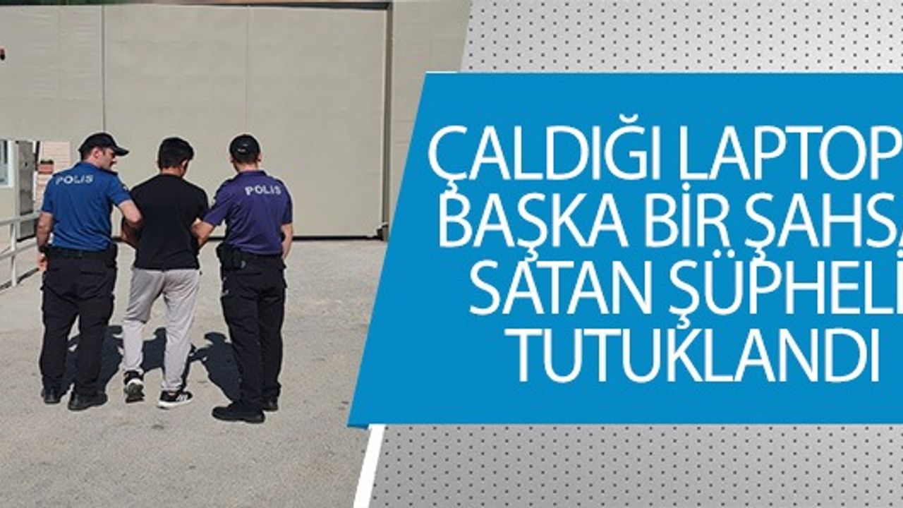 ÇALDIĞI LAPTOPU BAŞKA BİR ŞAHSA SATAN ŞÜPHELİ YAKALANDI