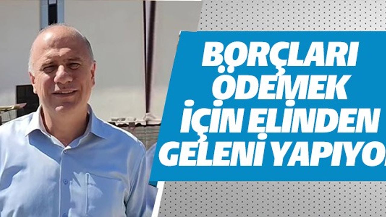 BORÇLARI ÖDEMEK İÇİN ELİNDEN GELENİ YAPIYOR