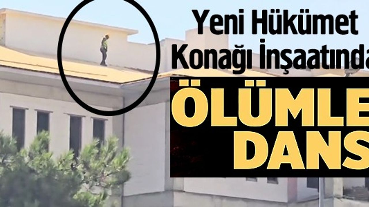 YENİ HÜKÜMET KONAĞI İNŞAATINDA ÖLÜMLE DANS