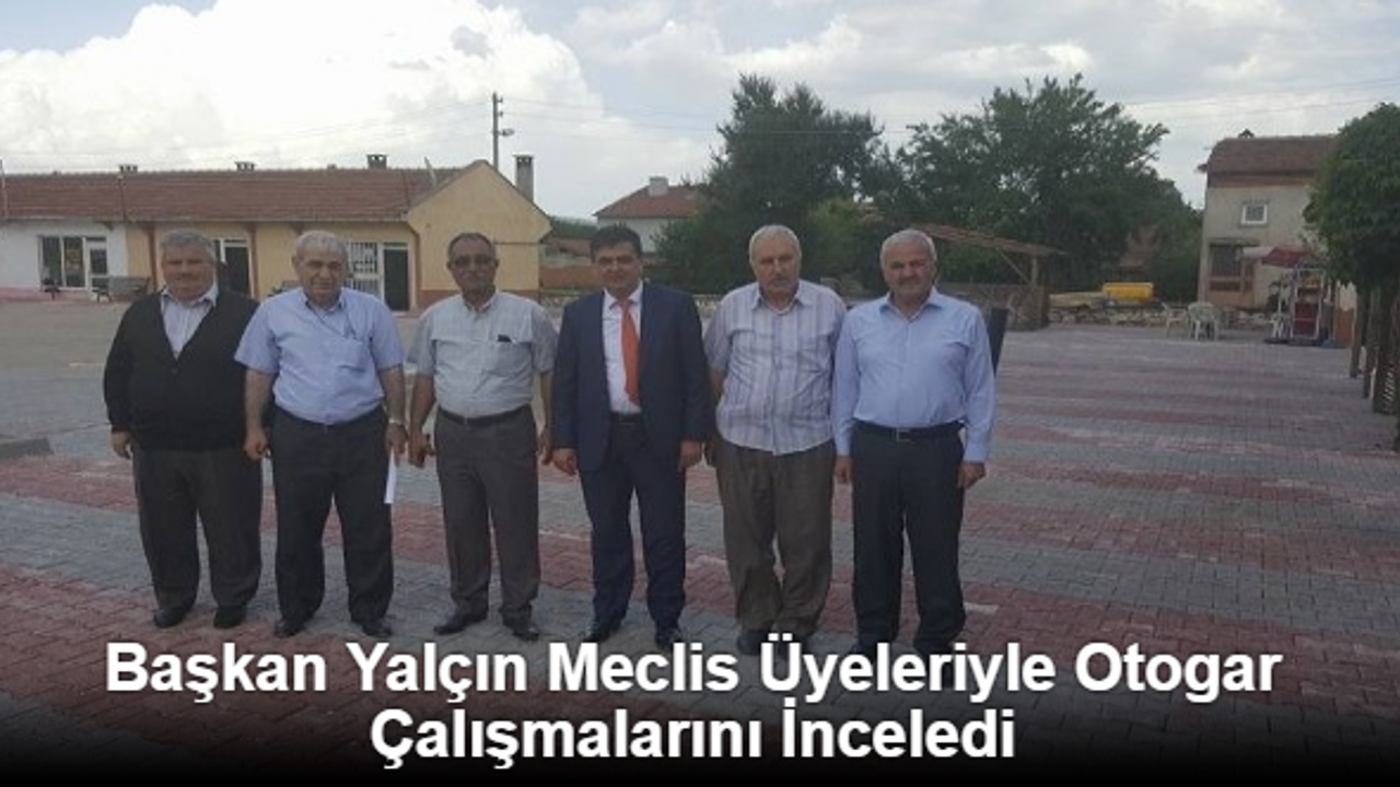 BAŞKAN YALÇIN MECLİS ÜYELERİYLE OTOGAR ÇALIŞMALARINI İNCELEDİ