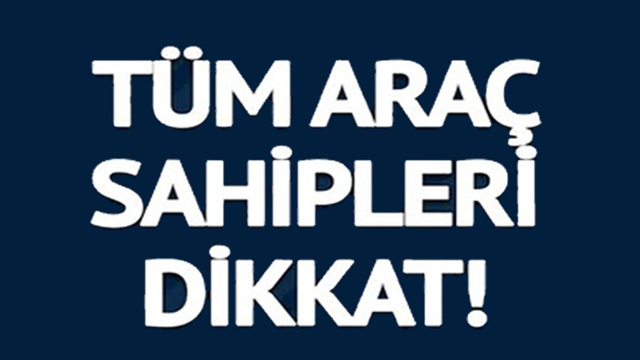 TÜM ARAÇ SAHİPLERİ DİKKAT!
