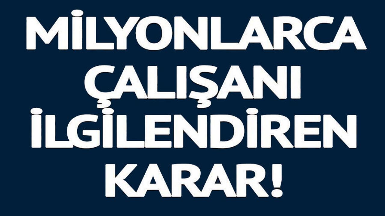 MİLYONLARCA ÇALIŞANI İLGİLENDİREN KARAR