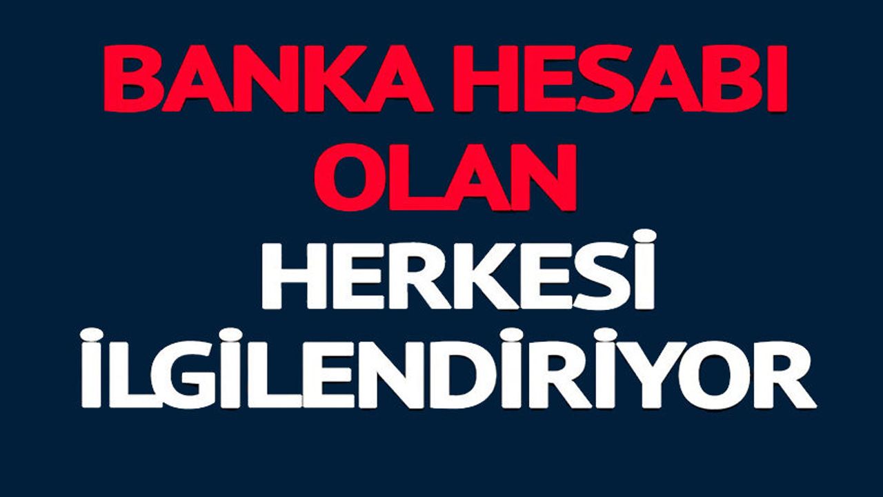 BANKA HESABI OLAN HERKESİ İLGİLENDİRİYOR