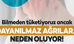 BİLMEDEN TÜKETİYORUZ ANCAK DAYANILMAZ AĞRILARA NEDEN OLUYOR!