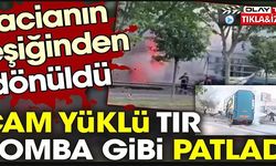 CAM YÜKLÜ TIR BOMBA GİBİ PATLADI