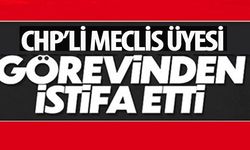 CHP'Lİ MECLİS ÜYESİ GÖREVİNDEN İSTİFA ETTİ