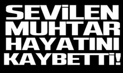 SEVİLEN MUHTAR HAYATINI KAYBETTİ