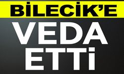 BİLECİK'E VEDA ETTİ