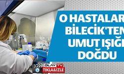 O HASTALARA BİLECİK'TEN UMUT IŞIĞI DOĞDU