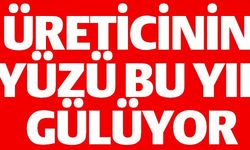 ÜRETİCİNİN YÜZÜ BU YIL GÜLÜYOR