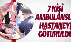 7 KİŞİ AMBULANSLA HASTANEYE GÖTÜRÜLDÜ