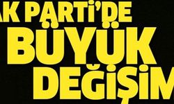 AK PARTİ'DE BÜYÜK DEĞİŞİM