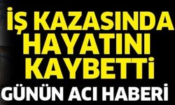 İŞ KAZASINDA HAYATINI KAYBETTİ