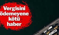 VERGİSİNİ ÖDEMEYENE KÖTÜ HABER