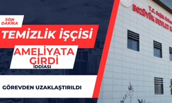 TEMİZLİK İŞÇİSİ AMELİYATA GİRDİ İDDİASI