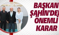 BAŞKAN ŞAHİN'DEN ÖNEMLİ KARAR