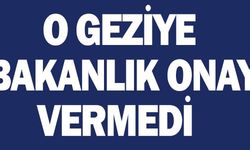 O GEZİYE BAKANLIK ONAY VERMEDİ