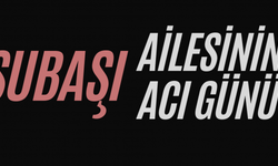 ŞUBAŞI AİLESİNİN ACI GÜNÜ