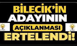 BİLECİK'İN ADAYININ AÇIKLANMASI ERTELENDİ!