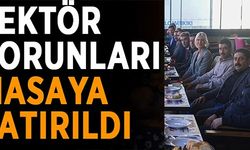 SEKTÖR SORUNLARI MASAYA YATIRILDI