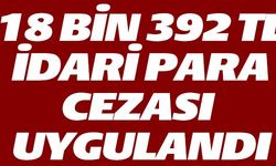 18 BİN 392 TL İDARİ PARA CEZASI UYGULANDI