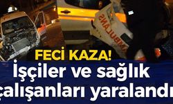 FECİ KAZADA İŞÇİLER VE SAĞLIK ÇALIŞANLARI YARALANDI!