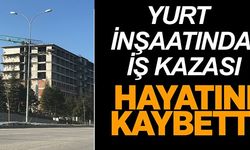 YURT İNŞAATI KAZASINDA HAYATINI KAYBETTİ