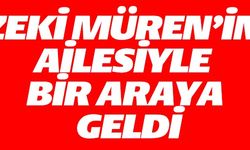 ZEKİ MÜREN'İN AİLESİ İLE BİR ARAYA GELDİ