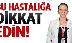 BU HASTALIĞA DİKKAT!