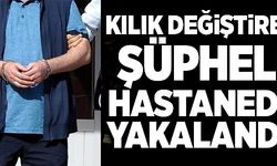 KILIK DEĞİŞTİREN ŞÜPHELİ HASTANEDE YAKALANDI