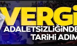 VERGİ ADALETSİZLİĞİNDE TARİHİ ADIM!