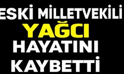 ESKİ MİLLETVEKİLİ YAĞCI HAYATINI KAYBETTİ