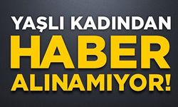 YAŞLI KADINDAN HABER ALINAMIYOR