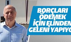 BORÇLARI ÖDEMEK İÇİN ELİNDEN GELENİ YAPIYOR