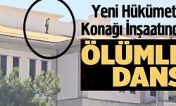 YENİ HÜKÜMET KONAĞI İNŞAATINDA ÖLÜMLE DANS