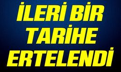 İLERİ BİR TARİHE ERTELENDİ