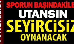 SEYİRCİSİZ OYNANACAK