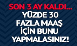 YÜZDE 30 DAHA FAZLA MAAŞ, 3 AY KALDI