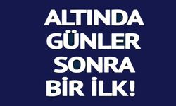 ALTINDA GÜNLER SONRA BİR İLK!