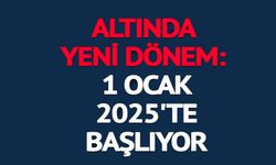 ALTINDA YENİ DÖNEM: 1 OCAK 2025'TE BAŞLIYOR